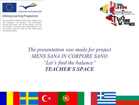 The presentation was made for project MENS SANA IN CORPORE SANO “Let’s find the balance” TEACHER`S SPACE.