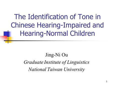 1 The Identification of Tone in Chinese Hearing-Impaired and Hearing-Normal Children Jing-Ni Ou Graduate Institute of Linguistics National Taiwan University.