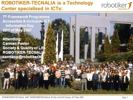 © ROBOTIKER-TECNALIA 2007. ROBOTIKER-TECNALIA Profile. 2nd Call Infoday, 22 nd May 2007 Pág. 1 ROBOTIKER-TECNALIA is a Technology Center specialised in.