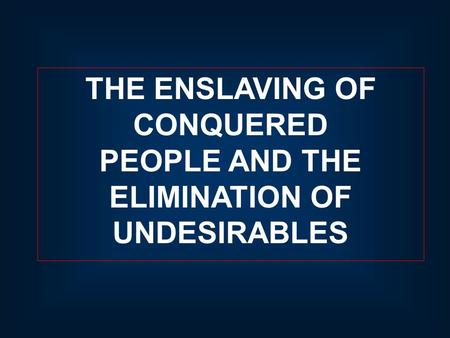 THE ENSLAVING OF CONQUERED PEOPLE AND THE ELIMINATION OF UNDESIRABLES.