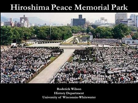 Hiroshima Peace Memorial Park Roderick Wilson History Department University of Wisconsin-Whitewater.