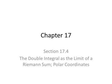 Chapter 17 Section 17.4 The Double Integral as the Limit of a Riemann Sum; Polar Coordinates.