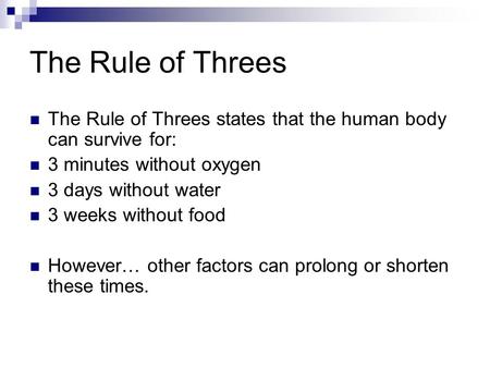 The Rule of Threes The Rule of Threes states that the human body can survive for: 3 minutes without oxygen 3 days without water 3 weeks without food However…