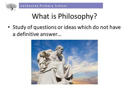 What is Philosophy? Study of questions or ideas which do not have a definitive answer… Caldecote Primary School.