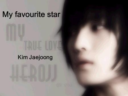 My favourite star Kim Jaejoong.  I love listening to the music that from overseas.So I also love the singers and bands from there.  My favourite star.