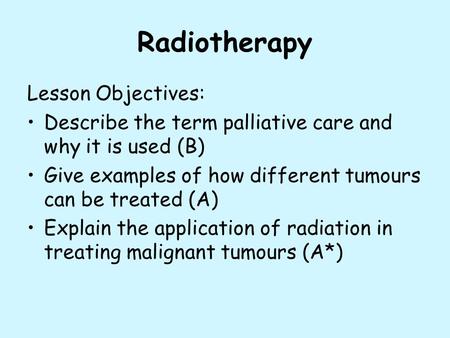 Radiotherapy Lesson Objectives: Describe the term palliative care and why it is used (B) Give examples of how different tumours can be treated (A) Explain.