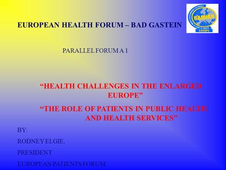 EUROPEAN HEALTH FORUM – BAD GASTEIN PARALLEL FORUM A 1 “HEALTH CHALLENGES IN THE ENLARGED EUROPE” “THE ROLE OF PATIENTS IN PUBLIC HEALTH AND HEALTH SERVICES”