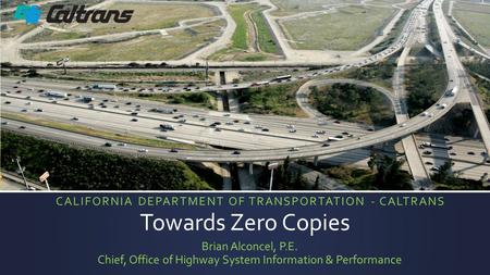 Towards Zero Copies Brian Alconcel, P.E. Chief, Office of Highway System Information & Performance CALIFORNIA DEPARTMENT OF TRANSPORTATION - CALTRANS.