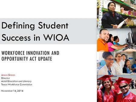 WORKFORCE INNOVATION AND OPPORTUNITY ACT UPDATE Defining Student Success in WIOA Anson Green Director Adult Education and Literacy Texas Workforce Commission.