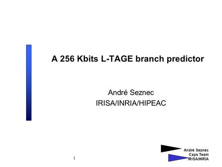 André Seznec Caps Team IRISA/INRIA 1 A 256 Kbits L-TAGE branch predictor André Seznec IRISA/INRIA/HIPEAC.