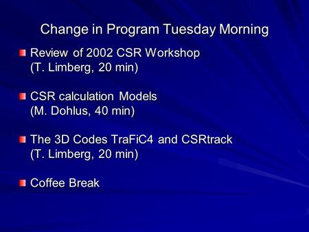 Change in Program Tuesday Morning Review of 2002 CSR Workshop (T. Limberg, 20 min) CSR calculation Models (M. Dohlus, 40 min) The 3D Codes TraFiC4 and.