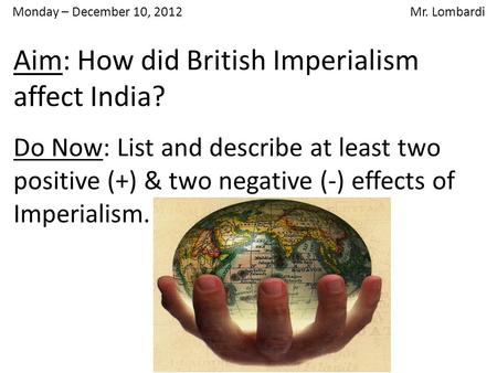 Monday – December 10, 2012 Mr. Lombardi Do Now: List and describe at least two positive (+) & two negative (-) effects of Imperialism. Aim: How did British.