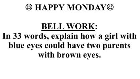  HAPPY MONDAY BELL WORK: In 33 words, explain how a girl with blue eyes could have two parents with brown eyes.