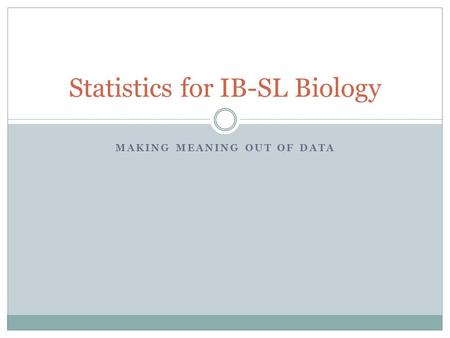 MAKING MEANING OUT OF DATA Statistics for IB-SL Biology.