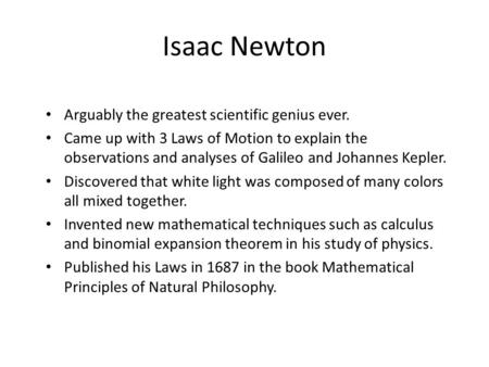 Isaac Newton Arguably the greatest scientific genius ever. Came up with 3 Laws of Motion to explain the observations and analyses of Galileo and Johannes.