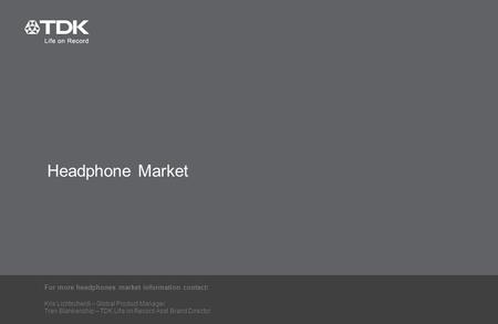 1 1 Headphone Market For more headphones market information contact: Kris Lichtscheidl – Global Product Manager Tren Blankenship – TDK Life on Record Asst.