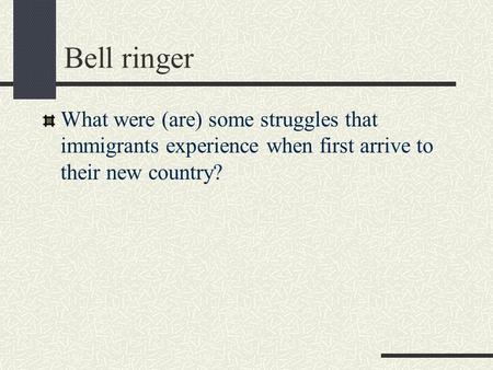 Bell ringer What were (are) some struggles that immigrants experience when first arrive to their new country?