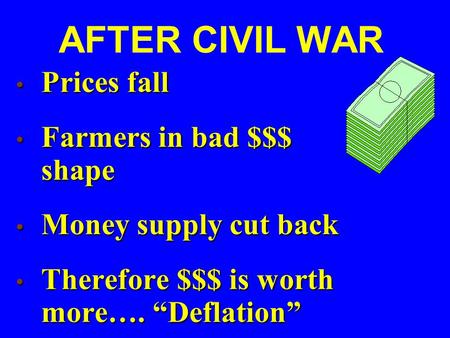 AFTER CIVIL WAR Prices fall Prices fall Farmers in bad $$$ shape Farmers in bad $$$ shape Money supply cut back Money supply cut back Therefore $$$ is.