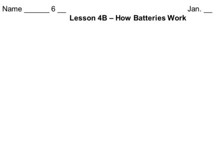 Name ______ 6 __ Jan. __ Lesson 4B – How Batteries Work.