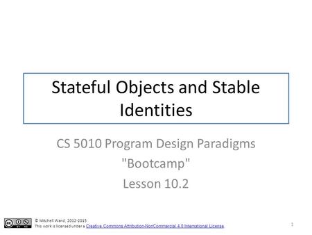 Stateful Objects and Stable Identities CS 5010 Program Design Paradigms Bootcamp Lesson 10.2 1 © Mitchell Wand, 2012-2015 This work is licensed under.