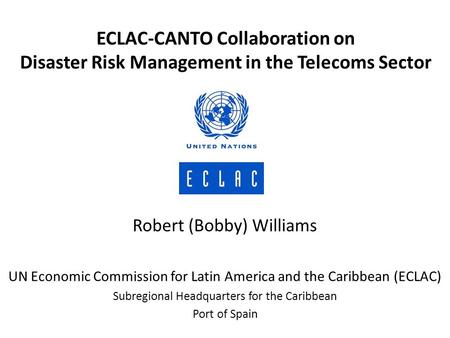 Robert (Bobby) Williams UN Economic Commission for Latin America and the Caribbean (ECLAC) Subregional Headquarters for the Caribbean Port of Spain ECLAC-CANTO.