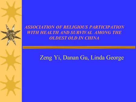 ASSOCIATION OF RELIGIOUS PARTICIPATION WITH HEALTH AND SURVIVAL AMONG THE OLDEST OLD IN CHINA Zeng Yi, Danan Gu, Linda George.