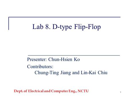 Dept. of Electrical and Computer Eng., NCTU 1 Lab 8. D-type Flip-Flop Presenter: Chun-Hsien Ko Contributors: Chung-Ting Jiang and Lin-Kai Chiu.