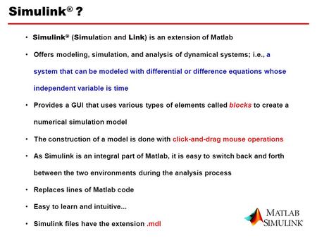 Simulink  ? 1 Simulink  ( Simu lation and Link ) is an extension of Matlab Offers modeling, simulation, and analysis of dynamical systems; i.e., a system.