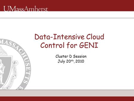 Data-Intensive Cloud Control for GENI Cluster D Session July 20 th, 2010.