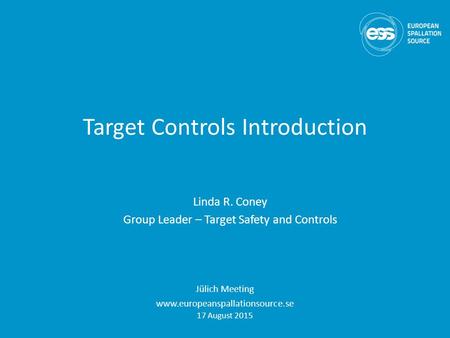 Target Controls Introduction Linda R. Coney Group Leader – Target Safety and Controls Jülich Meeting www.europeanspallationsource.se 17 August 2015.