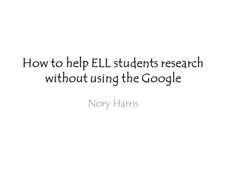 How to help ELL students research without using the Google Nory Harris.