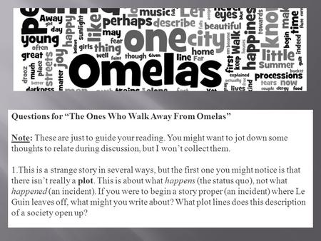 Questions for “The Ones Who Walk Away From Omelas” Note: These are just to guide your reading. You might want to jot down some thoughts to relate during.