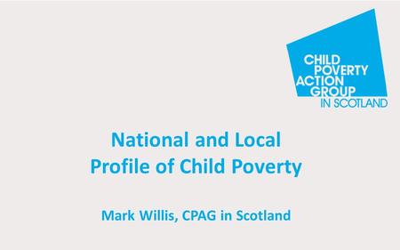 National and Local Profile of Child Poverty Mark Willis, CPAG in Scotland.