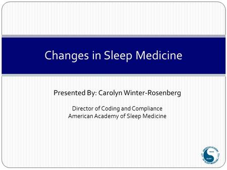 Changes in Sleep Medicine Presented By: Carolyn Winter-Rosenberg Director of Coding and Compliance American Academy of Sleep Medicine.