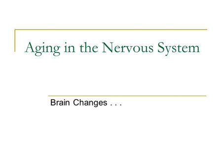 Aging in the Nervous System Brain Changes.... Changes in the Senses... Less acute Thresholds rise (the minimum amount of stimulation needed to perceive.