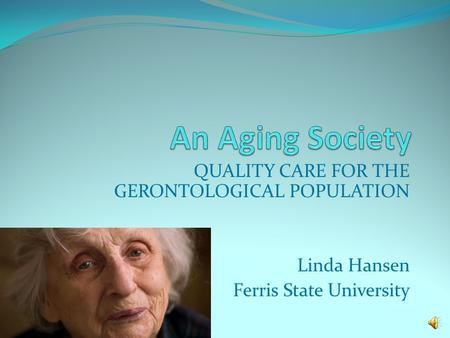 QUALITY CARE FOR THE GERONTOLOGICAL POPULATION Linda Hansen Ferris State University.