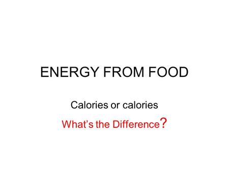 ENERGY FROM FOOD Calories or calories What’s the Difference ?