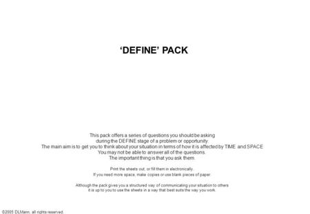 ©2005 DLMann, all rights reserved. ‘DEFINE’ PACK This pack offers a series of questions you should be asking during the DEFINE stage of a problem or opportunity.