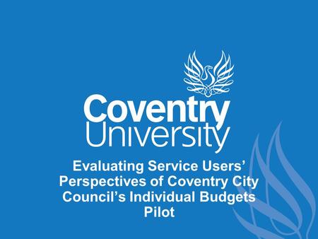 Evaluating Service Users’ Perspectives of Coventry City Council’s Individual Budgets Pilot.