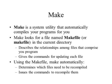 Make Make is a system utility that automatically compiles your programs for you Make looks for a file named Makefile (or makefile) in the current directory.