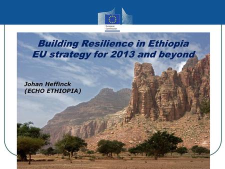 Building Resilience in Ethiopia EU strategy for 2013 and beyond Johan Heffinck (ECHO ETHIOPIA)