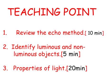 TEACHING POINT 1.Review the echo method.[ 10 min] 2.Identify luminous and non- luminous objects.[5 min] 3. Properties of light.[20min]