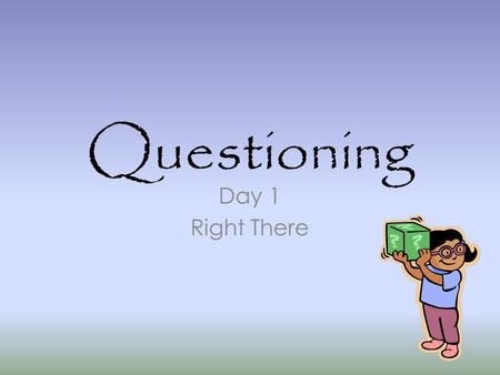 Questioning Day 1 Right There. Today’s Goal Good readers use certain techniques to help them read and understand better. Today: Right There Questions.