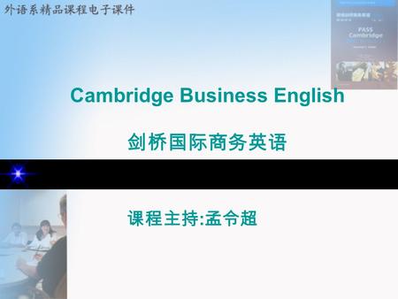 Cambridge Business English 剑桥国际商务英语 课程主持 : 孟令超. 课程主讲 : 张彦鸽 王文良 余良田 范晓迪 张雪红 李君安 Cambridge Business English 剑桥国际商务英语.