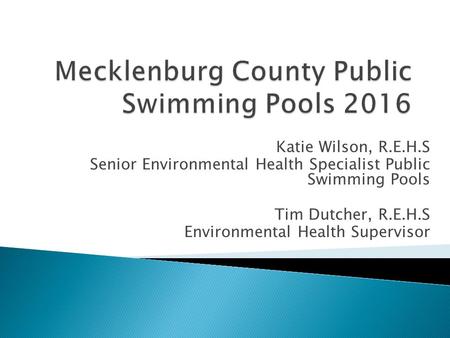 Katie Wilson, R.E.H.S Senior Environmental Health Specialist Public Swimming Pools Tim Dutcher, R.E.H.S Environmental Health Supervisor.