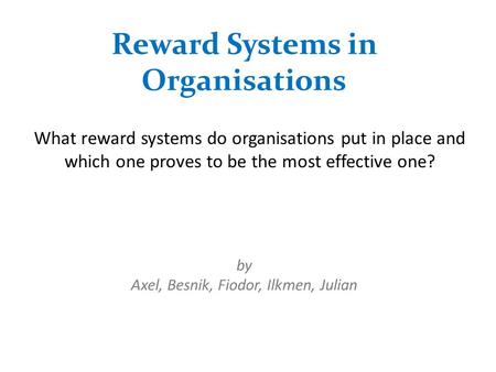 Reward Systems in Organisations What reward systems do organisations put in place and which one proves to be the most effective one? by Axel, Besnik, Fiodor,