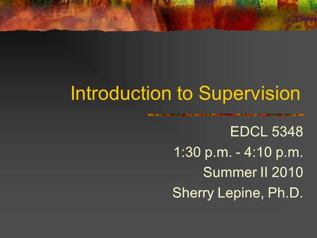 Introduction to Supervision EDCL 5348 1:30 p.m. - 4:10 p.m. Summer II 2010 Sherry Lepine, Ph.D.