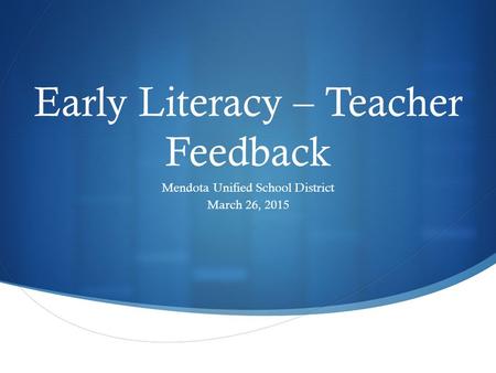 Early Literacy – Teacher Feedback Mendota Unified School District March 26, 2015.