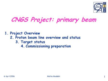 6 April 2006Malika Meddahi 1 CNGS Project: primary beam 1.Project Overview 2. Proton beam line overview and status 3. Target status 4. Commissioning preparation.