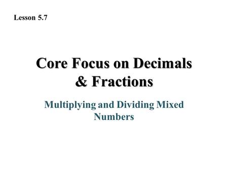 Core Focus on Decimals & Fractions Multiplying and Dividing Mixed Numbers Lesson 5.7.